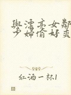 与漂亮女邻居的少妇偷好爽