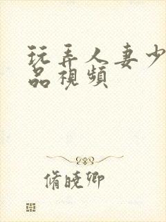 玩弄人妻少妇精品视频