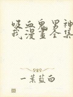 吸血鬼男神想撩我漫画全集免费观看