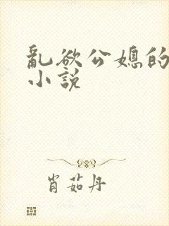乱欲公媳的呻吟小说