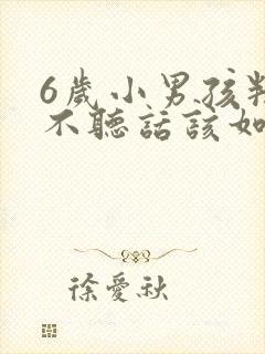 6岁小男孩叛逆不听话该如何管教?