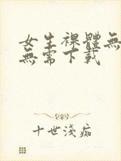 女生裸体无遮挡无需下载