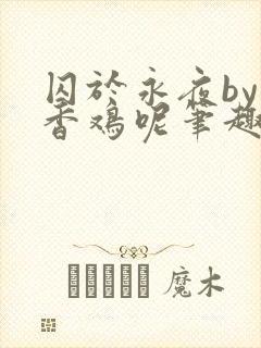 囚于永夜by麦香鸡呢笔趣阁