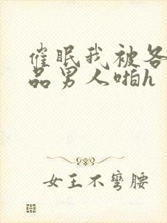 催眠我被各种极品男人啪h