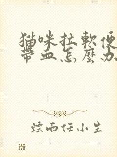 猫咪拉软便而且带血怎么办