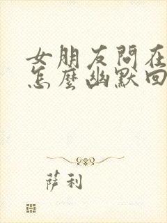 女朋友问在干嘛怎么幽默回复