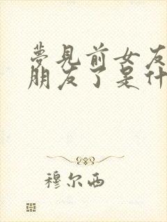 梦见前女友有男朋友了是什么征兆