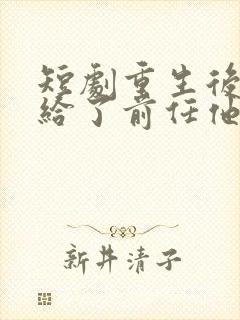 短剧重生后我嫁给了前任他叔免费阅读