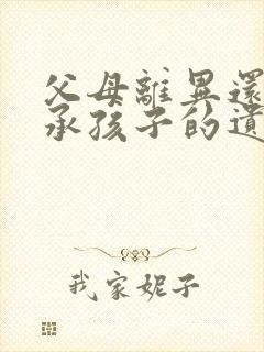 父母离异还能继承孩子的遗产吗