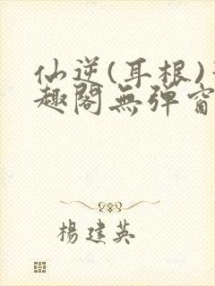 仙逆(耳根)笔趣阁无弹窗最新章节