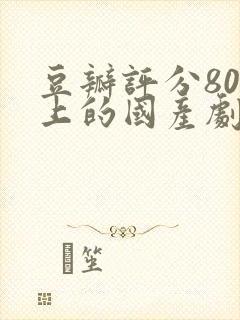 豆瓣评分80以上的国产剧