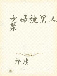 少妇被黑人喷白浆