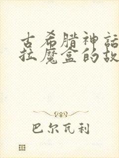 古希腊神话潘多拉魔盒的故事