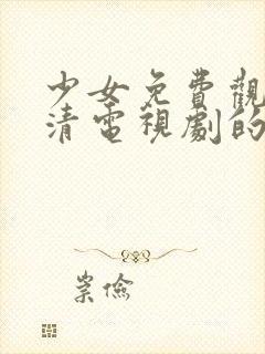 少女免费观看高清电视剧的软件有哪