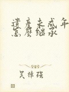 遗产未成年子女怎么继承