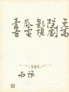 青瓜影院免费观看电视剧高清西瓜