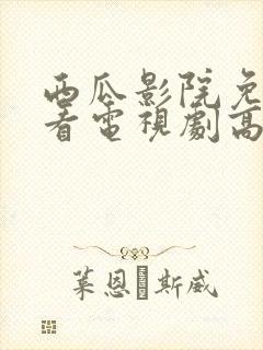 西瓜影院免费观看电视剧高清大全