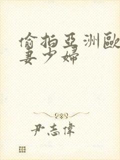 偷拍亚洲欧美人妻少妇