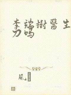 李端树医生还主刀吗