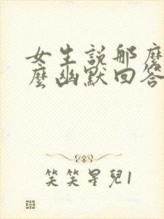 女生说那么好怎么幽默回答