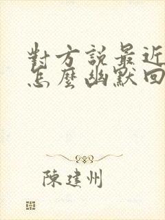 对方说最近很忙怎么幽默回复