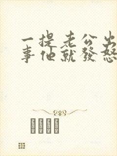 一提老公出轨的事他就发怒怎么回事