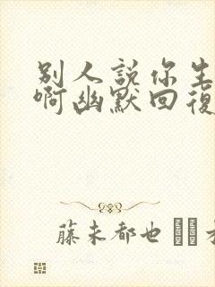 别人说你生活好啊幽默回复