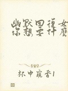 幽默回复女生问你想要什么