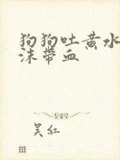 狗狗吐黄水带泡沫带血