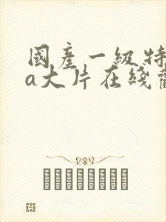 国产一级特黄aa大片在线观看