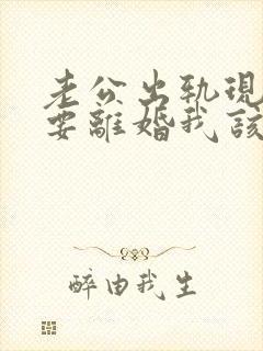 老公出轨现在说要离婚我该怎么做