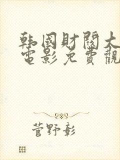 韩国财阀大尺度电影免费观看