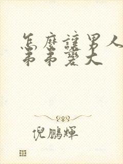 怎么让男人的小弟弟变大