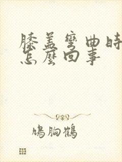 膝盖弯曲时疼是怎么回事