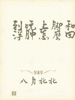 到晚上脚和小腿浮肿怎么回事