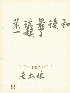 叶琪最后和谁在一起了