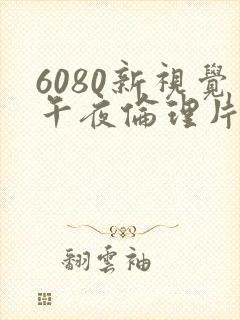 6080新视觉午夜伦理片