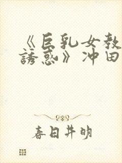 《巨乳女教师の诱惑》冲田杏梨在线