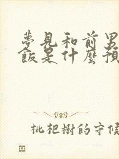 梦见和前男友吃饭是什么预兆