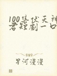 100集伏天神君短剧一口气看完