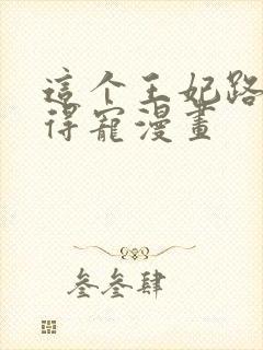 这个王妃路子野得宠漫画