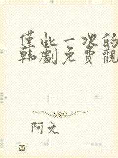 仅此一次的爱情韩剧免费观看全集