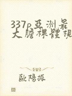 337p亚洲最大胆裸体视频