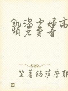 饥渴少妇高潮视频免费看