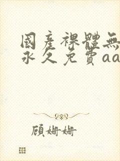 国产裸体无遮挡永久免费aa