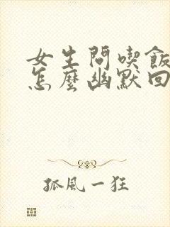 女生问吃饭了吗怎么幽默回复