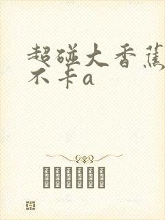 超碰大香蕉在线不卡a