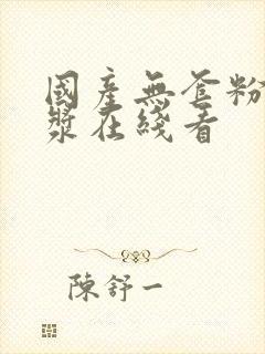 国产无套粉嫩白浆在线看