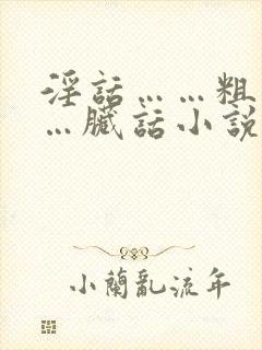 淫话……粗话……脏话小说免费看