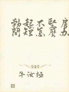 勃起不坚房事时间短怎么办